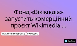 Фонд «Вікімедіа» запустить комерційний проєкт Wikimedia Enterprise