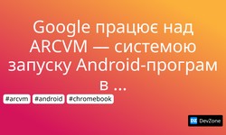 Google працює над ARCVM — системою запуску Android-програм в ОС Chrome