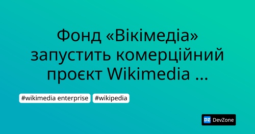 Фонд «Вікімедіа» запустить комерційний проєкт Wikimedia Enterprise