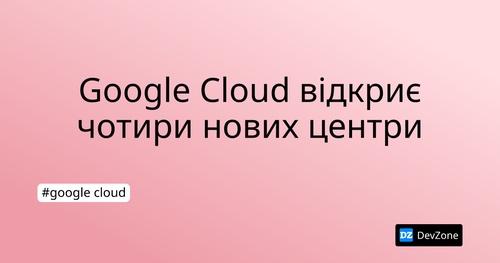Google Cloud відкриє чотири нових центри