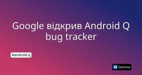 Google відкрив  Android Q bug tracker