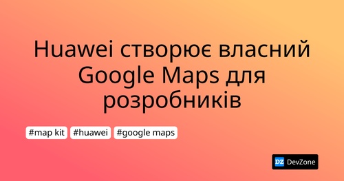 Huawei створює власний Google Maps для розробників