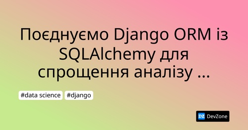 Поєднуємо Django ORM із SQLAlchemy для спрощення аналізу даних