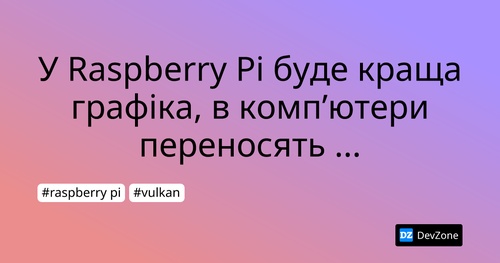 У Raspberry Pi буде краща графіка, в комп’ютери переносять API Vulkan